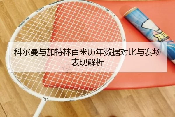 科尔曼与加特林百米历年数据对比与赛场表现解析