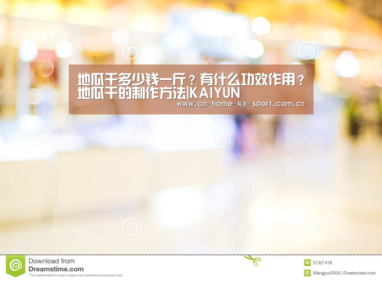 地瓜干多少钱一斤?有什么功效作用?地瓜干的制作方法|KAIYUN(图1) 开云