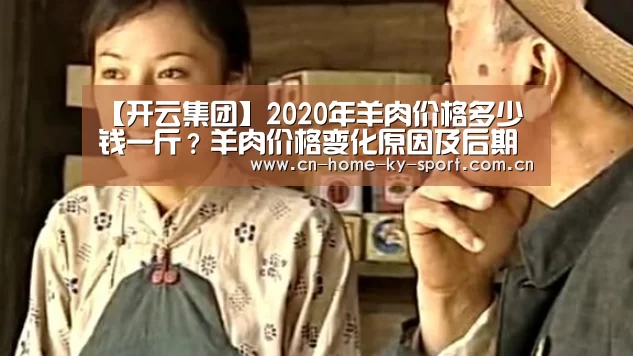 【开云集团】2020年羊肉价格多少钱一斤?羊肉价格变化原因及后期走势分析(图2) 【开云集团】2020年羊肉价格多少钱一斤?羊肉价格变化原因及后期走势分析(图2)